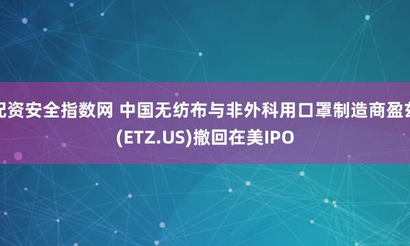 配资安全指数网 中国无纺布与非外科用口罩制造商盈兹(ETZ.US)撤回在美IPO