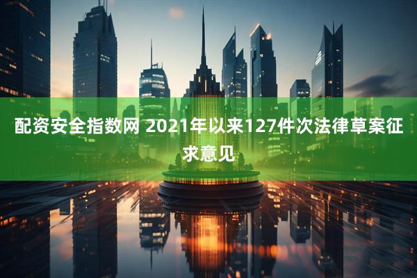 配资安全指数网 2021年以来127件次法律草案征求意见