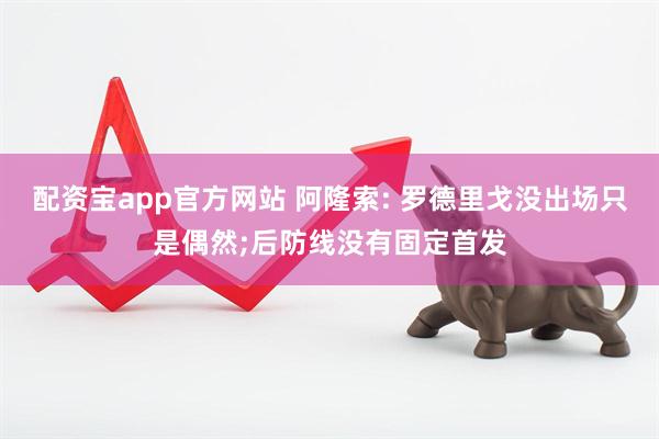 配资宝app官方网站 阿隆索: 罗德里戈没出场只是偶然;后防线没有固定首发