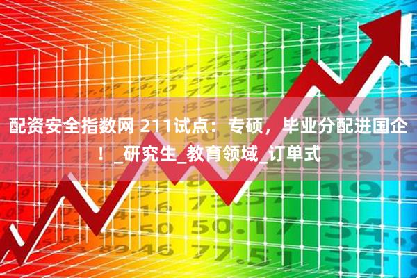 配资安全指数网 211试点：专硕，毕业分配进国企！_研究生_教育领域_订单式