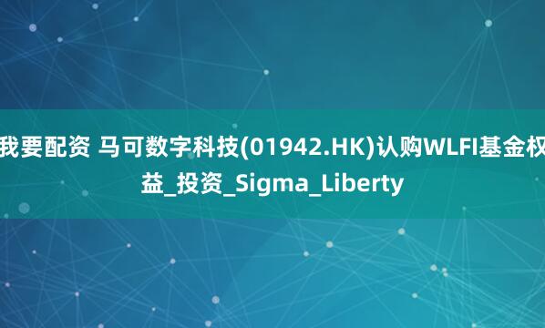 我要配资 马可数字科技(01942.HK)认购WLFI基金权益_投资_Sigma_Liberty