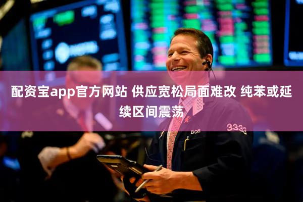 配资宝app官方网站 供应宽松局面难改 纯苯或延续区间震荡