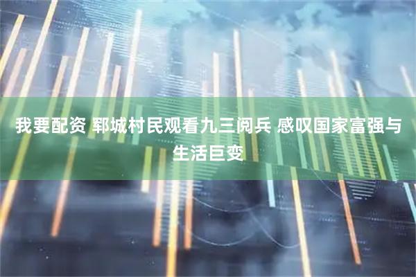 我要配资 郓城村民观看九三阅兵 感叹国家富强与生活巨变