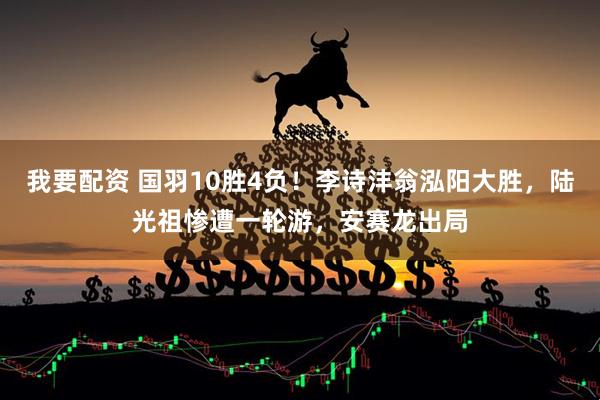 我要配资 国羽10胜4负！李诗沣翁泓阳大胜，陆光祖惨遭一轮游，安赛龙出局
