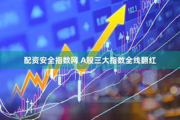 配资安全指数网 A股三大指数全线翻红