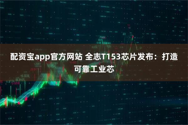 配资宝app官方网站 全志T153芯片发布：打造可靠工业芯