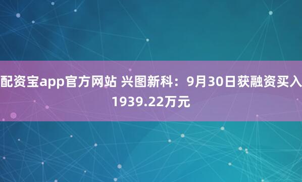 配资宝app官方网站 兴图新科：9月30日获融资买入1939.22万元