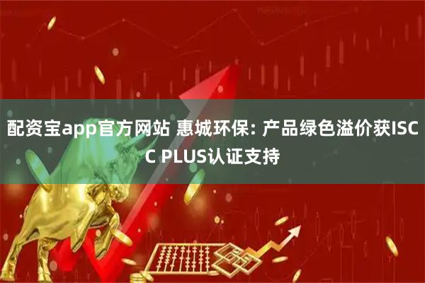 配资宝app官方网站 惠城环保: 产品绿色溢价获ISCC PLUS认证支持