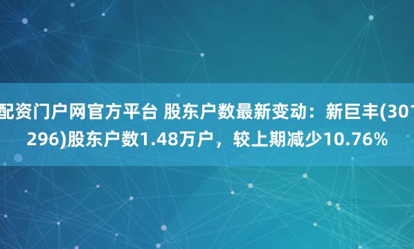 配资门户网官方平台 股东户数最新变动：新巨丰(301296)股东户数1.48万户，较上期减少10.76%