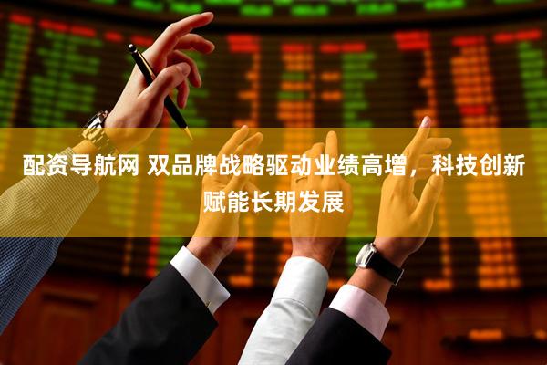 配资导航网 双品牌战略驱动业绩高增，科技创新赋能长期发展