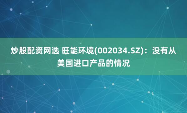 炒股配资网选 旺能环境(002034.SZ)：没有从美国进口产品的情况
