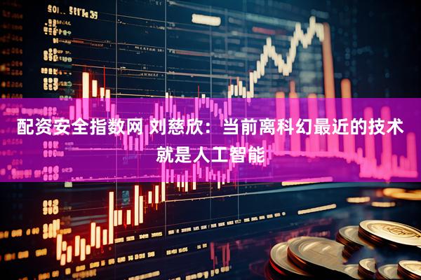 配资安全指数网 刘慈欣：当前离科幻最近的技术就是人工智能