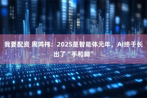 我要配资 周鸿祎：2025是智能体元年，AI终于长出了“手和脚”