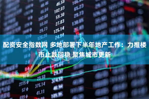 配资安全指数网 多地部署下半年地产工作：力推楼市止跌回稳 聚焦城市更新