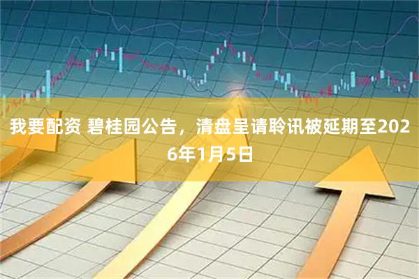 我要配资 碧桂园公告，清盘呈请聆讯被延期至2026年1月5日