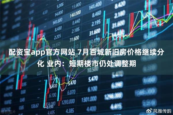 配资宝app官方网站 7月百城新旧房价格继续分化 业内：短期楼市仍处调整期