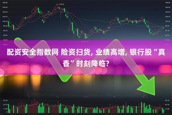 配资安全指数网 险资扫货, 业绩高增, 银行股“真香”时刻降临?