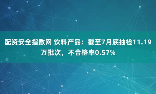 配资安全指数网 饮料产品：截至7月底抽检11.19万批次，不合格率0.57%
